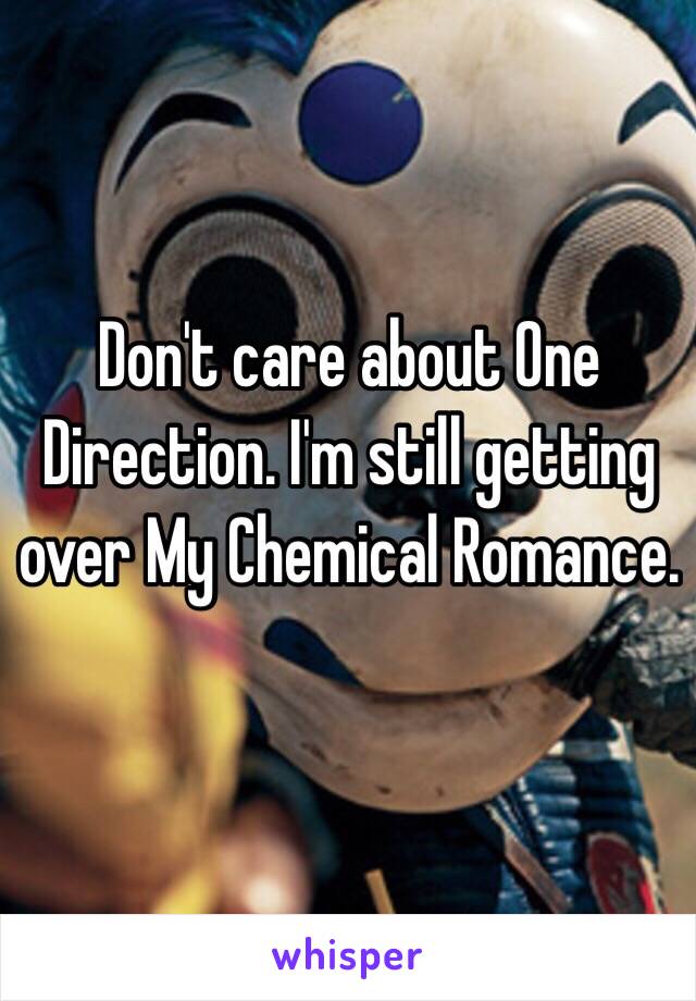 Don't care about One Direction. I'm still getting over My Chemical Romance. 