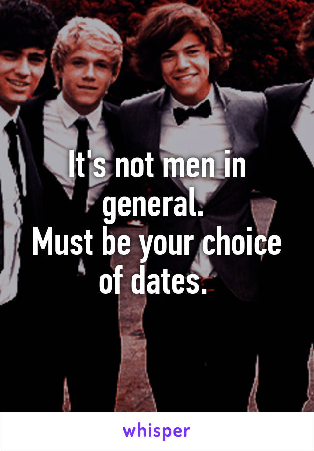 It's not men in general. 
Must be your choice of dates. 