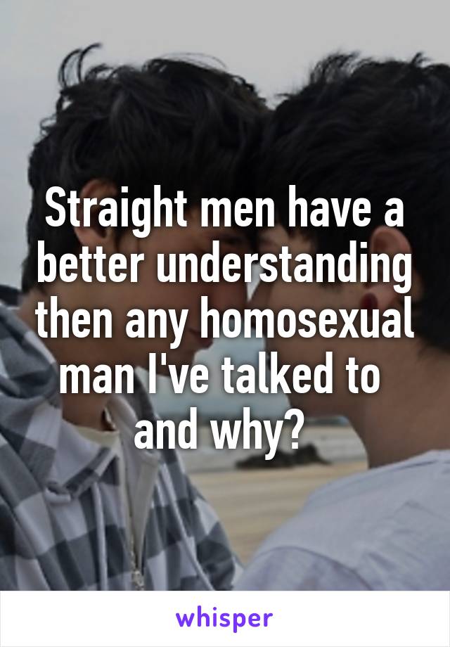 Straight men have a better understanding then any homosexual man I've talked to  and why? 