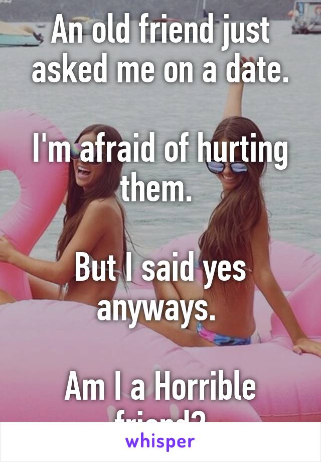 An old friend just asked me on a date.

I'm afraid of hurting them. 

But I said yes anyways. 

Am I a Horrible friend?