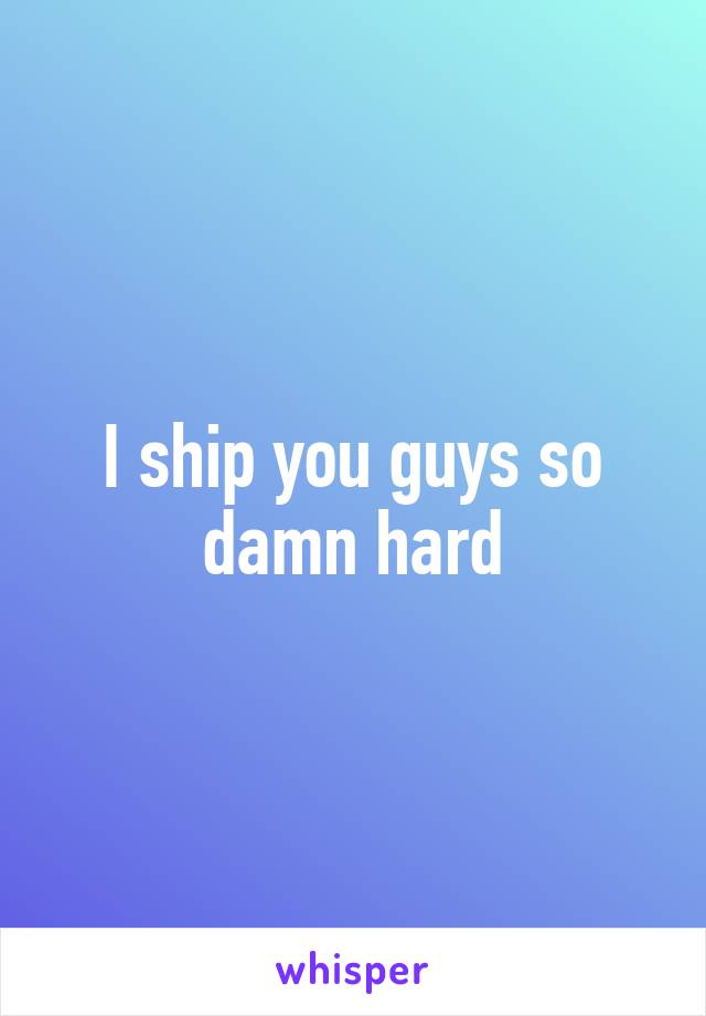 I ship you guys so damn hard