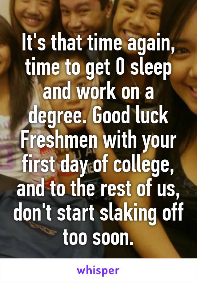 It's that time again, time to get 0 sleep and work on a degree. Good luck Freshmen with your first day of college, and to the rest of us, don't start slaking off too soon.