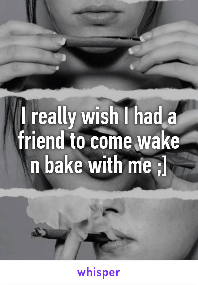 I really wish I had a friend to come wake n bake with me ;]