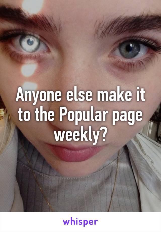 Anyone else make it to the Popular page weekly?