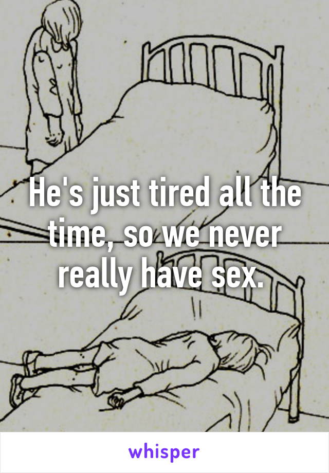 He's just tired all the time, so we never really have sex. 