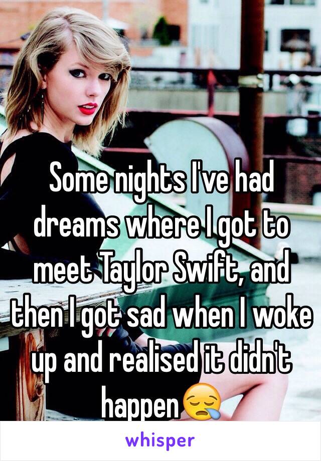 Some nights I've had dreams where I got to meet Taylor Swift, and then I got sad when I woke up and realised it didn't happen😪