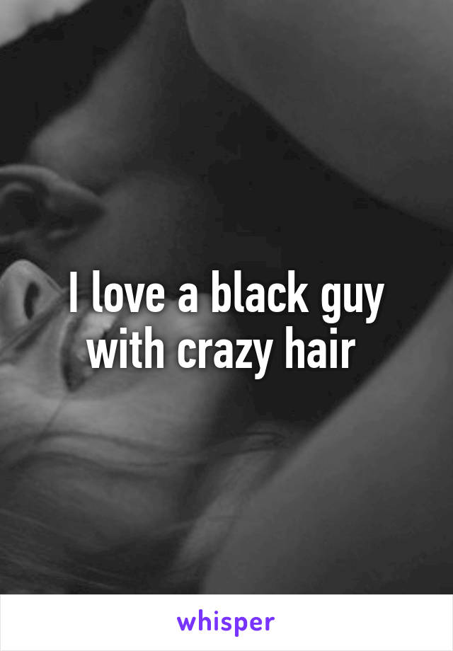 I love a black guy with crazy hair 