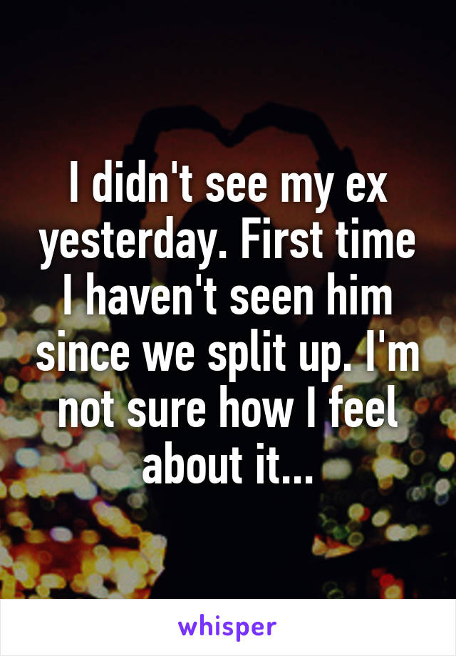 I didn't see my ex yesterday. First time I haven't seen him since we split up. I'm not sure how I feel about it...