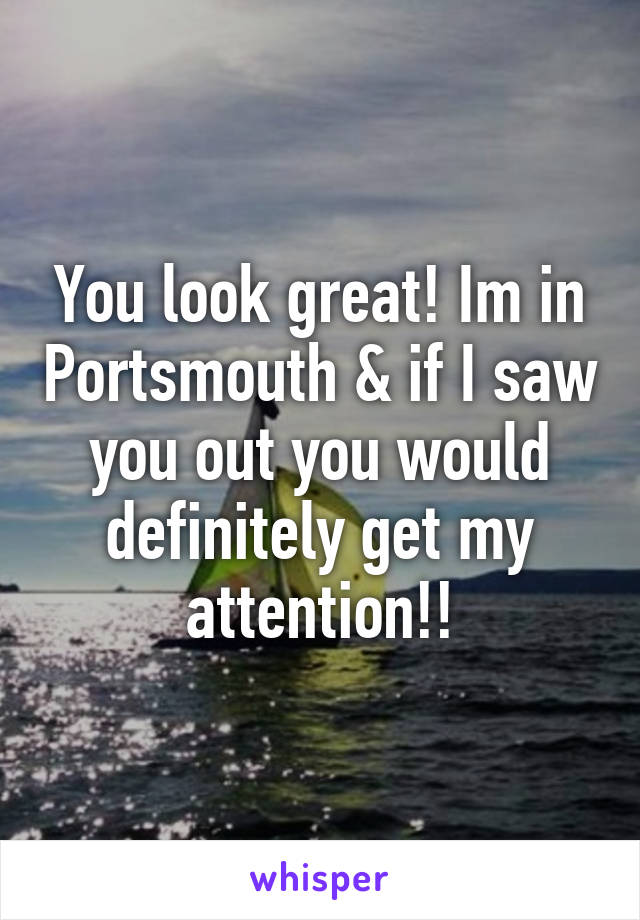 You look great! Im in Portsmouth & if I saw you out you would definitely get my attention!!