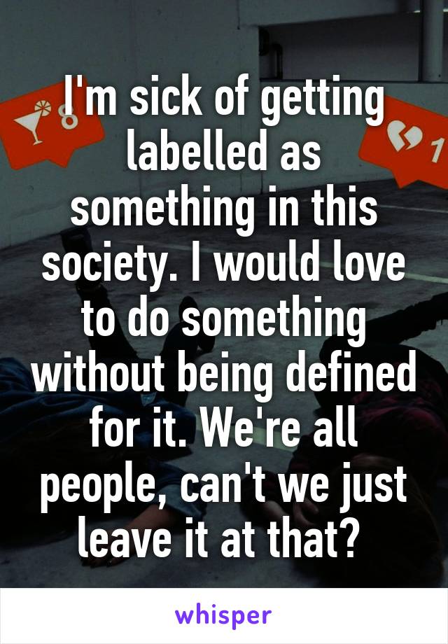 I'm sick of getting labelled as something in this society. I would love to do something without being defined for it. We're all people, can't we just leave it at that? 