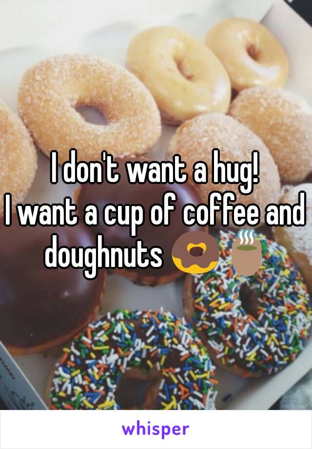 I don't want a hug!
I want a cup of coffee and doughnuts 🍩🍵