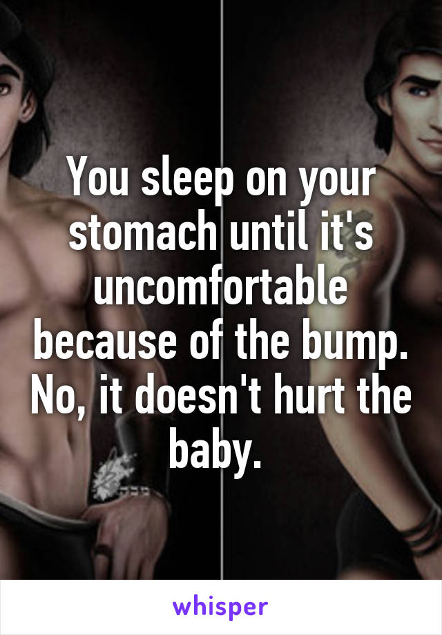 You sleep on your stomach until it's uncomfortable because of the bump. No, it doesn't hurt the baby. 