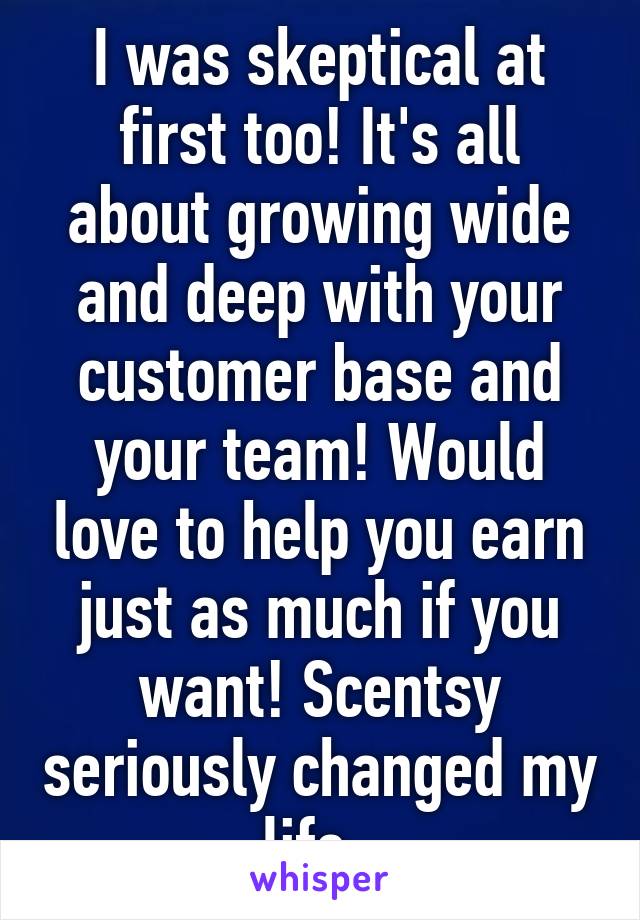 I was skeptical at first too! It's all about growing wide and deep with your customer base and your team! Would love to help you earn just as much if you want! Scentsy seriously changed my life. 