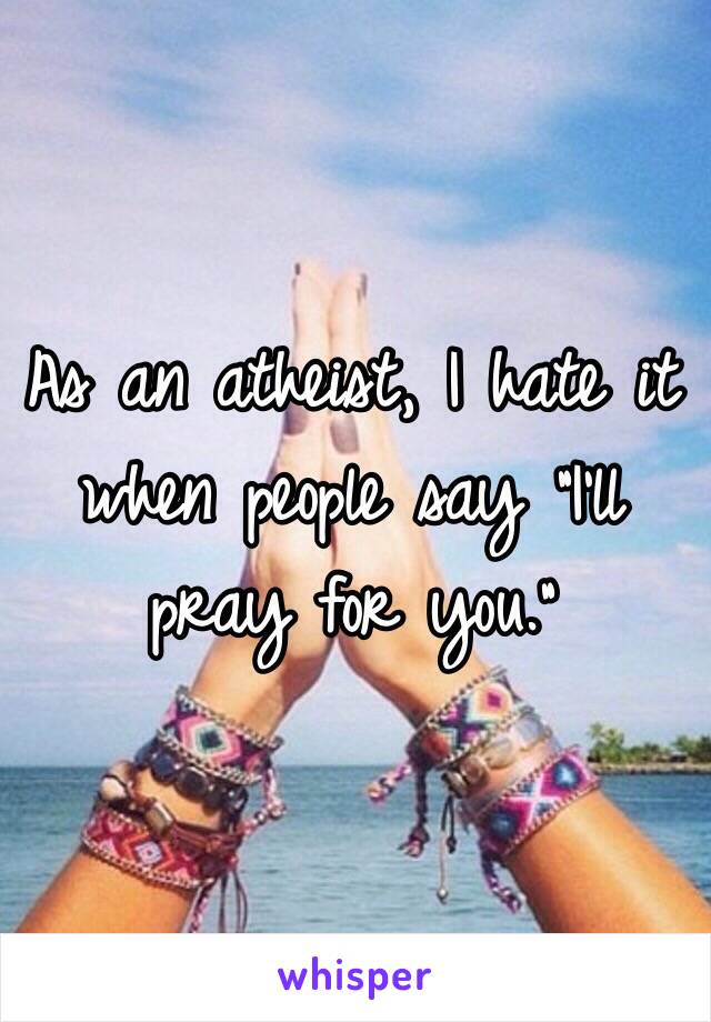 As an atheist, I hate it when people say "I'll pray for you."