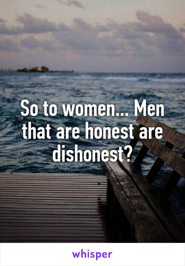 So to women... Men that are honest are dishonest?