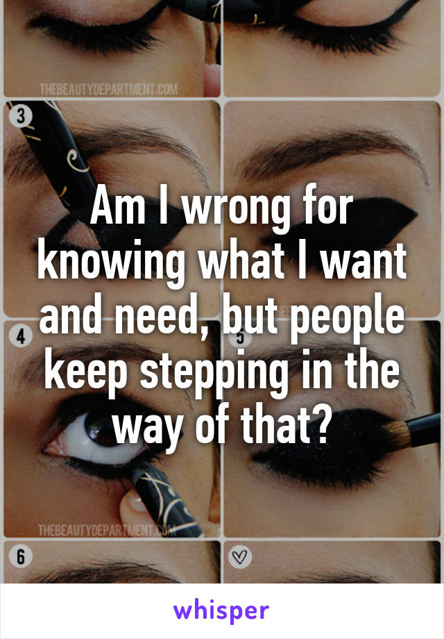 Am I wrong for knowing what I want and need, but people keep stepping in the way of that?