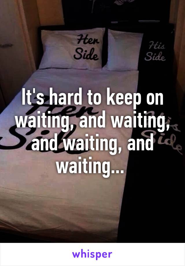 It's hard to keep on waiting, and waiting, and waiting, and waiting... 