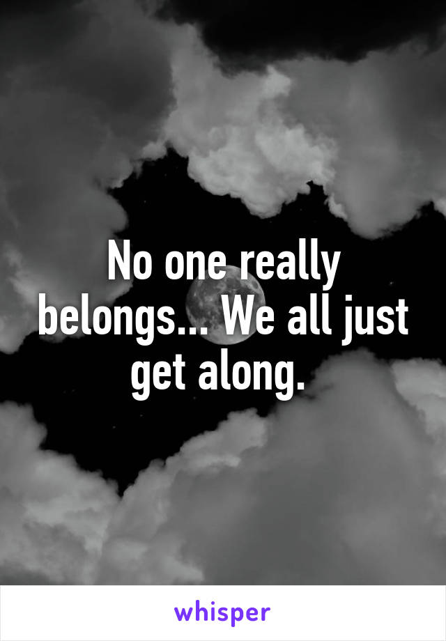 No one really belongs... We all just get along. 