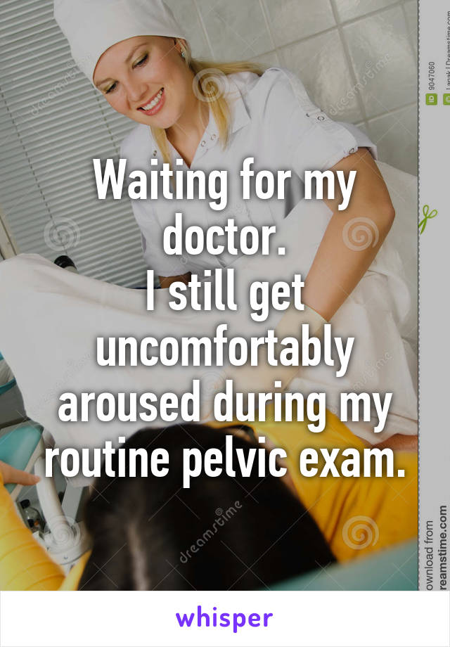 Waiting for my doctor.
I still get uncomfortably aroused during my routine pelvic exam.