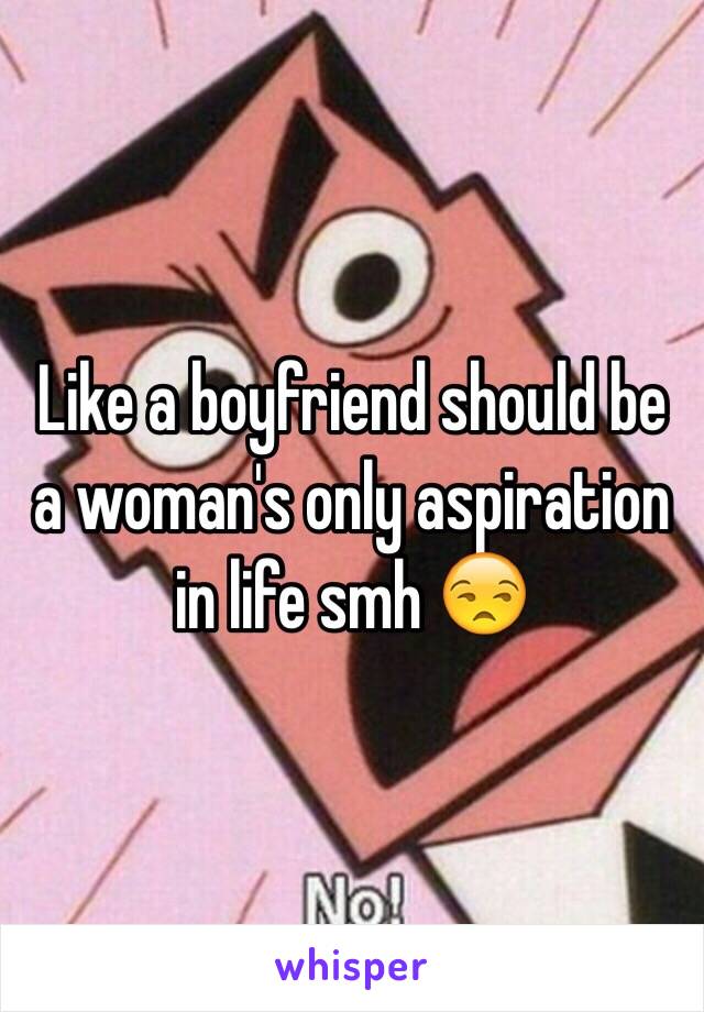 Like a boyfriend should be a woman's only aspiration in life smh 😒