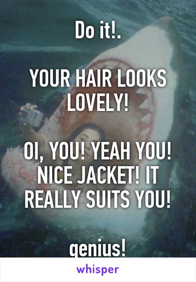 Do it!.

YOUR HAIR LOOKS LOVELY!

OI, YOU! YEAH YOU! NICE JACKET! IT REALLY SUITS YOU!

genius!