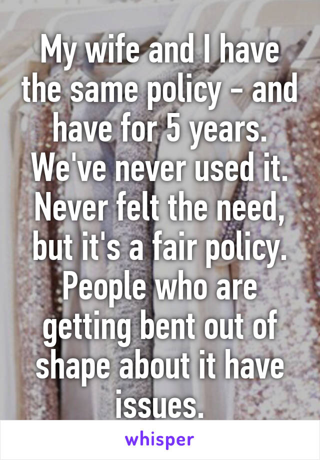 My wife and I have the same policy - and have for 5 years.
We've never used it. Never felt the need, but it's a fair policy.
People who are getting bent out of shape about it have issues.