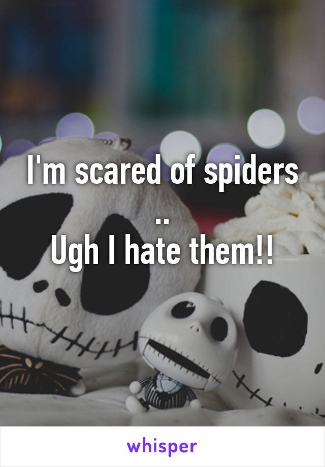 I'm scared of spiders
..
Ugh I hate them!!
