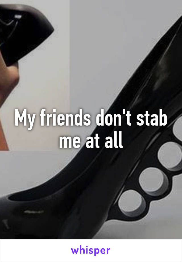 My friends don't stab me at all