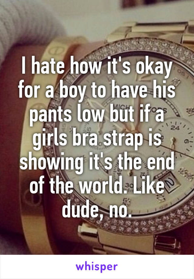 I hate how it's okay for a boy to have his pants low but if a girls bra strap is showing it's the end of the world. Like dude, no.