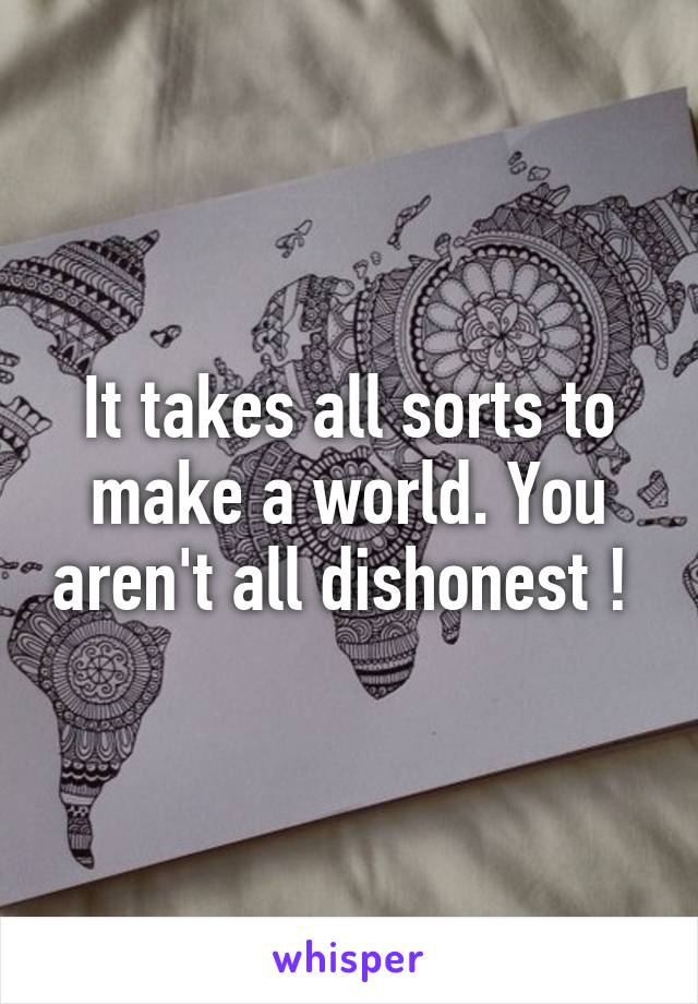 It takes all sorts to make a world. You aren't all dishonest ! 