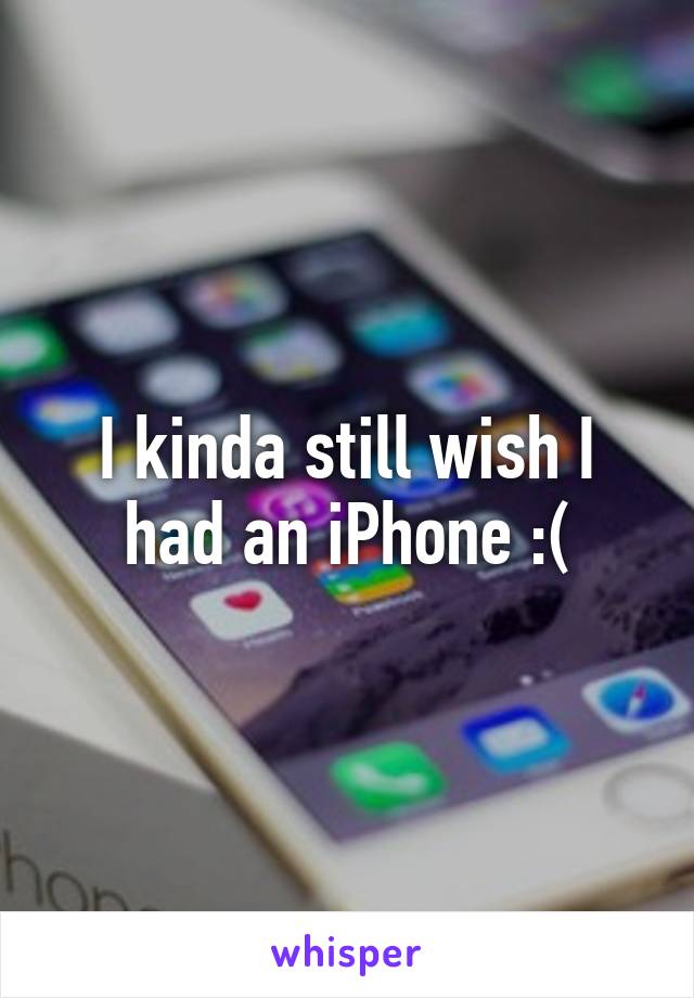 I kinda still wish I had an iPhone :(