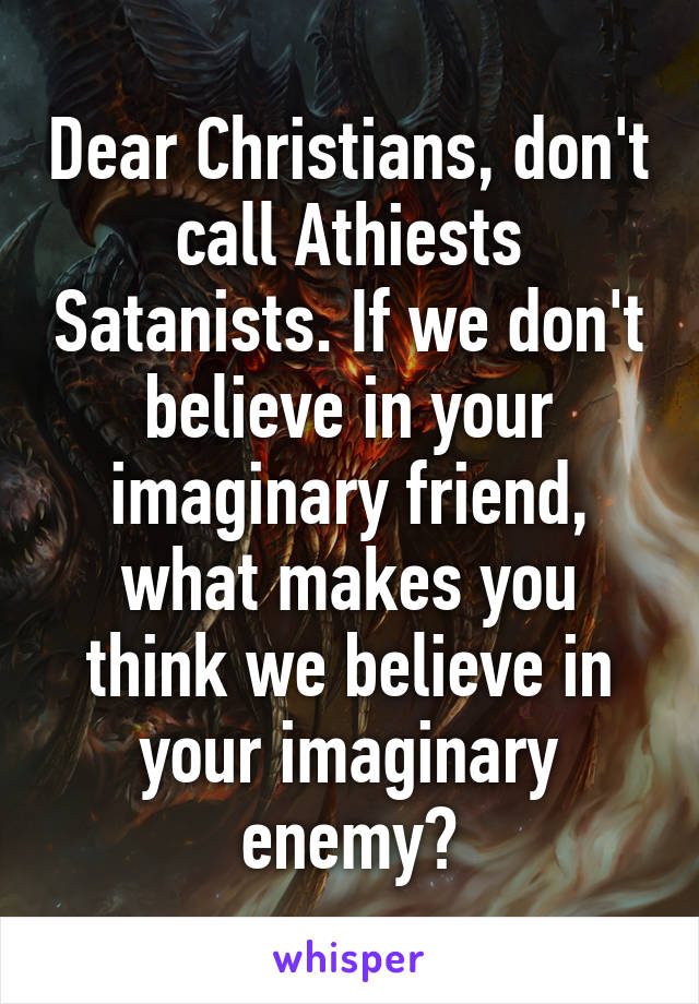 Dear Christians, don't call Athiests Satanists. If we don't believe in your imaginary friend, what makes you think we believe in your imaginary enemy?