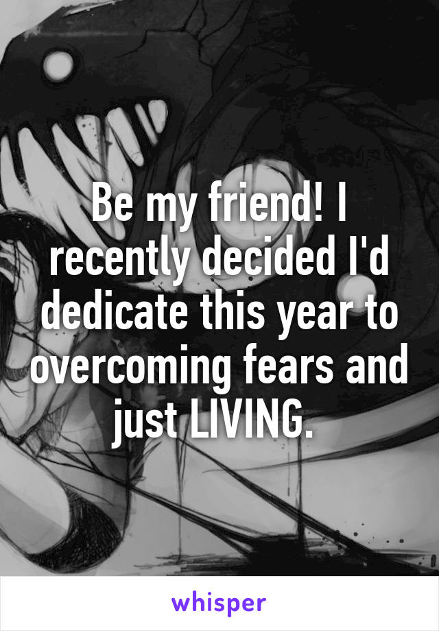 Be my friend! I recently decided I'd dedicate this year to overcoming fears and just LIVING. 