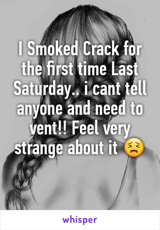 I Smoked Crack for the first time Last Saturday.. i cant tell anyone and need to vent!! Feel very strange about it 😣