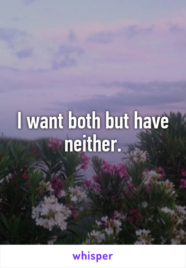 I want both but have neither.