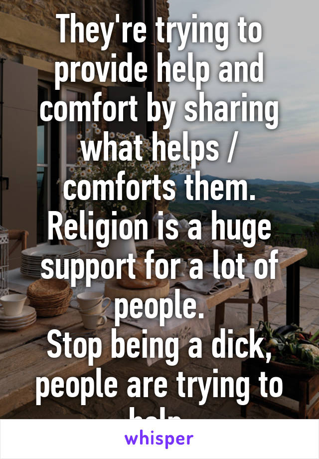 They're trying to provide help and comfort by sharing what helps / comforts them.
Religion is a huge support for a lot of people.
Stop being a dick, people are trying to help.