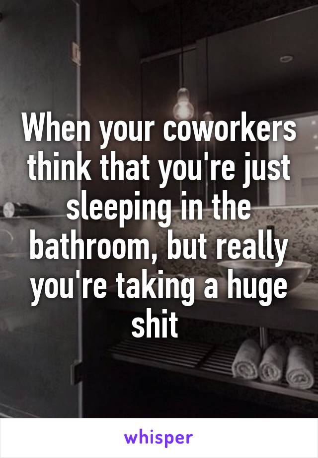 When your coworkers think that you're just sleeping in the bathroom, but really you're taking a huge shit 