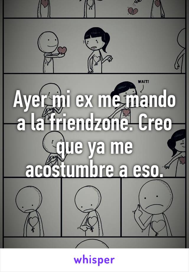 Ayer mi ex me mando a la friendzone. Creo que ya me acostumbre a eso.