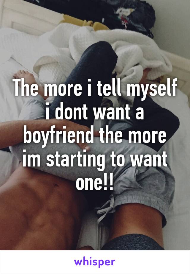 The more i tell myself i dont want a boyfriend the more im starting to want one!!