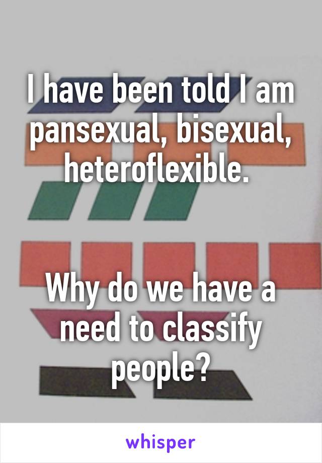 I have been told I am pansexual, bisexual, heteroflexible. 


Why do we have a need to classify people?