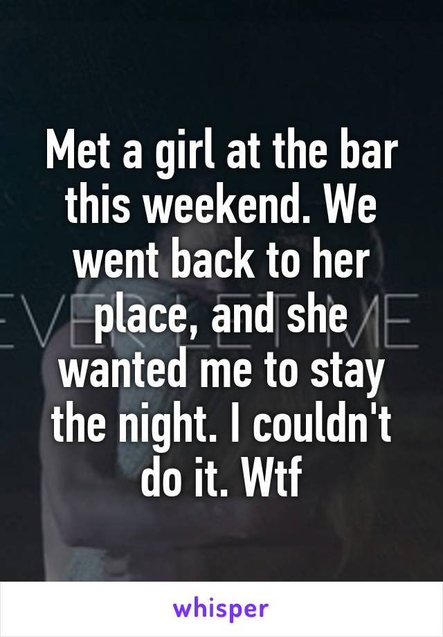 Met a girl at the bar this weekend. We went back to her place, and she wanted me to stay the night. I couldn't do it. Wtf