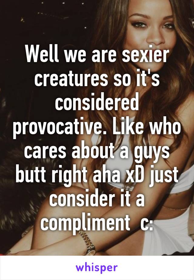 Well we are sexier creatures so it's considered provocative. Like who cares about a guys butt right aha xD just consider it a compliment  c: