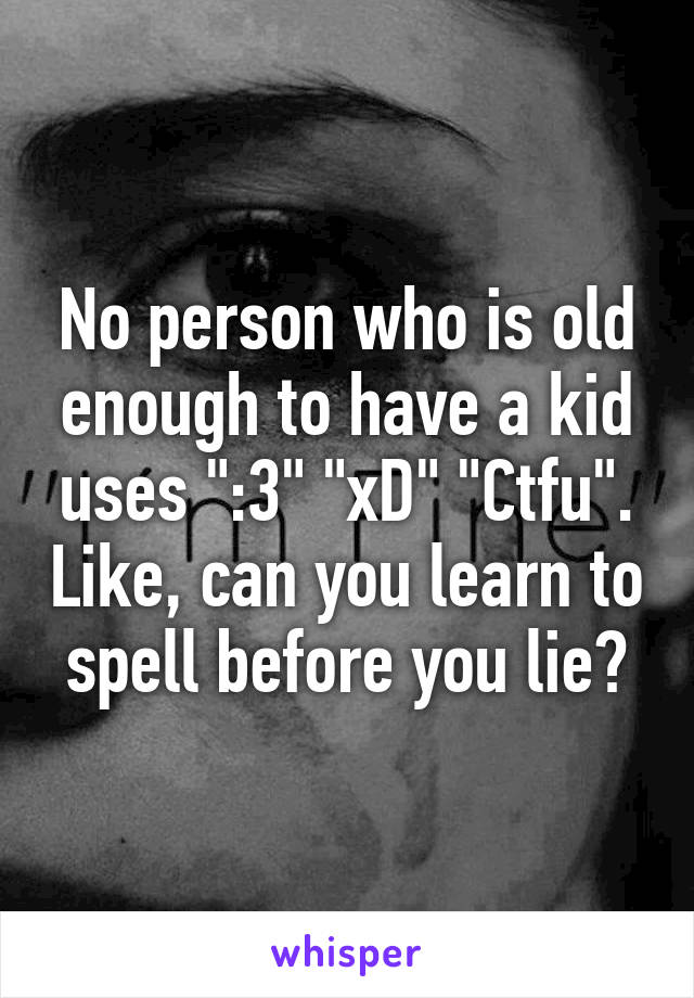 No person who is old enough to have a kid uses ":3" "xD" "Ctfu". Like, can you learn to spell before you lie?