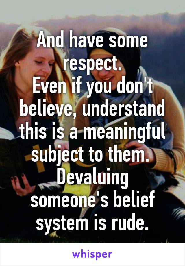 And have some respect.
Even if you don't believe, understand this is a meaningful subject to them. 
Devaluing someone's belief system is rude.