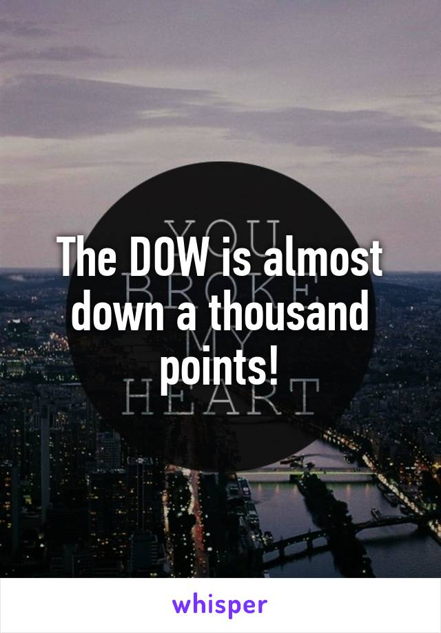 The DOW is almost down a thousand points!