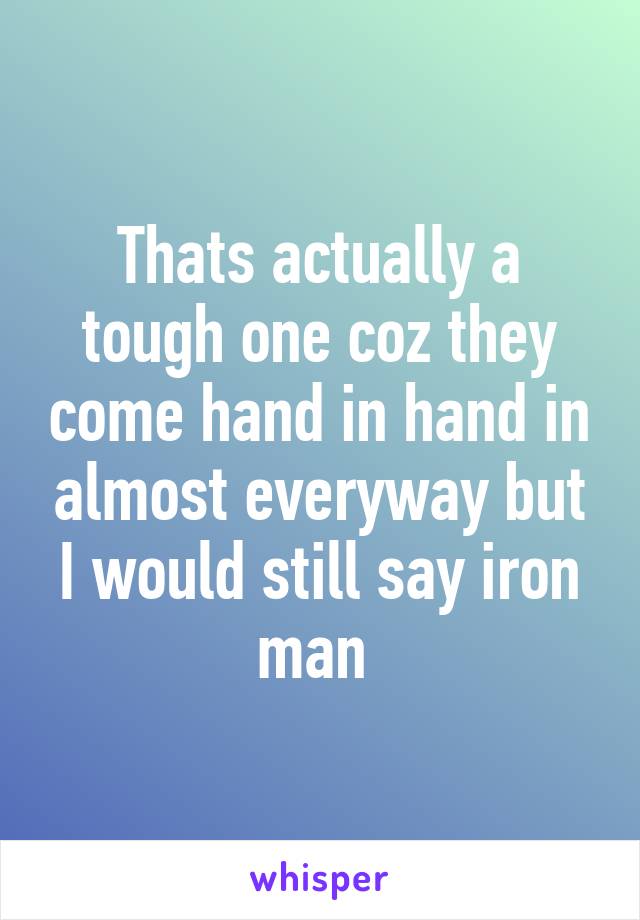 Thats actually a tough one coz they come hand in hand in almost everyway but I would still say iron man 