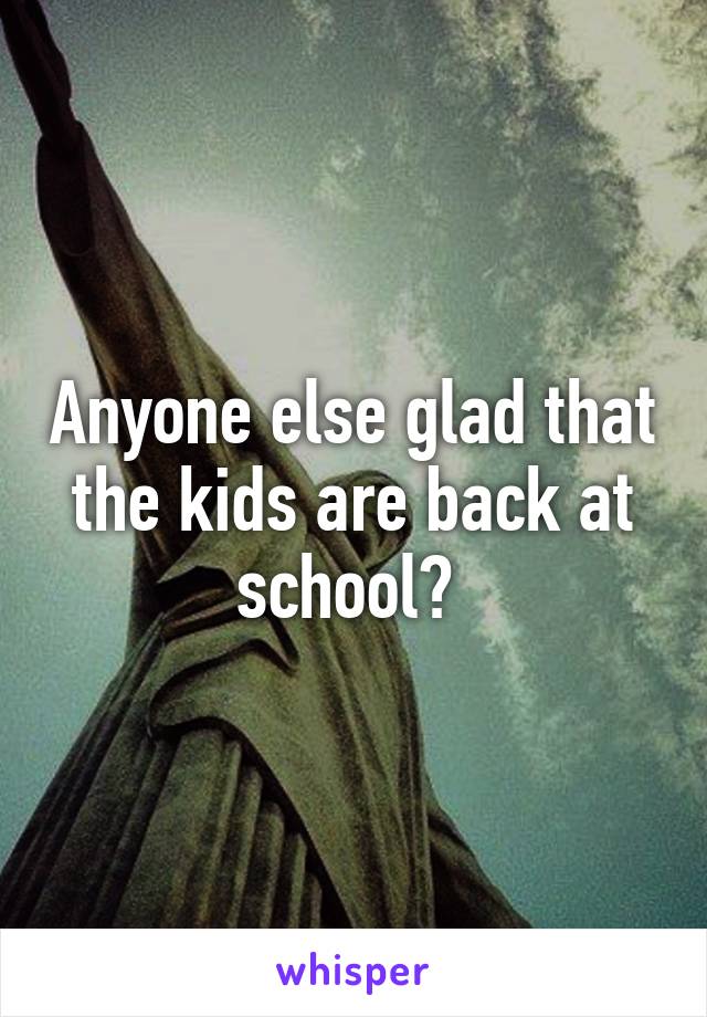 Anyone else glad that the kids are back at school? 