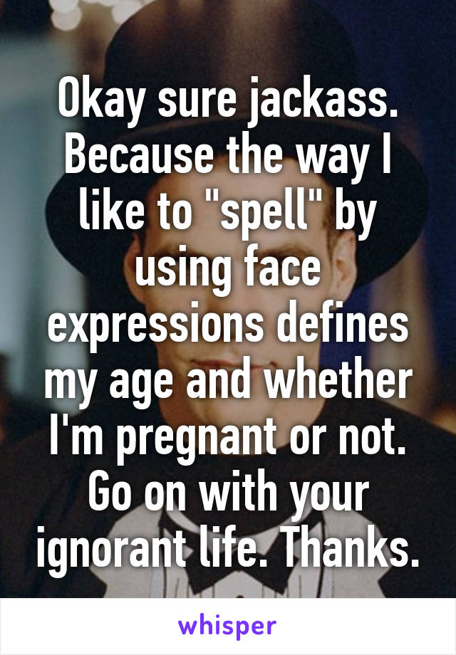 Okay sure jackass. Because the way I like to "spell" by using face expressions defines my age and whether I'm pregnant or not. Go on with your ignorant life. Thanks.