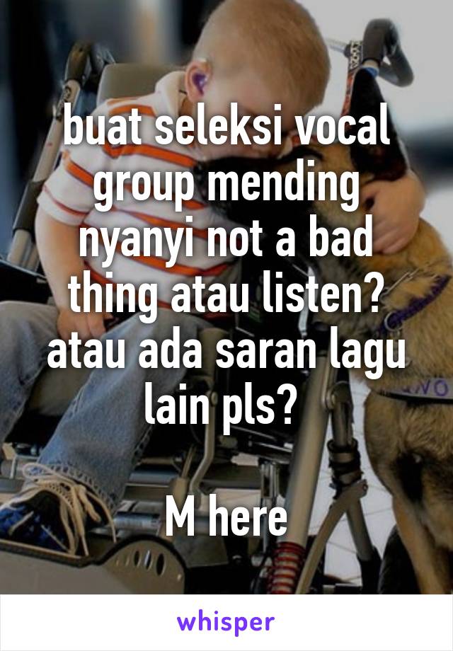 buat seleksi vocal group mending nyanyi not a bad thing atau listen? atau ada saran lagu lain pls? 

M here