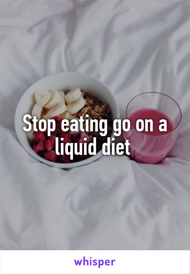 Stop eating go on a liquid diet 